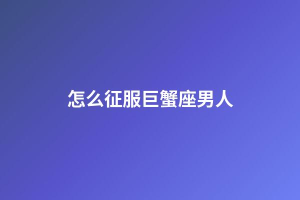 怎么征服巨蟹座男人-第1張-星座運(yùn)勢(shì)-玄機(jī)派