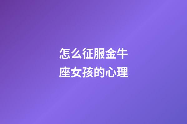 怎么征服金牛座女孩的心理-第1張-星座運勢-玄機派