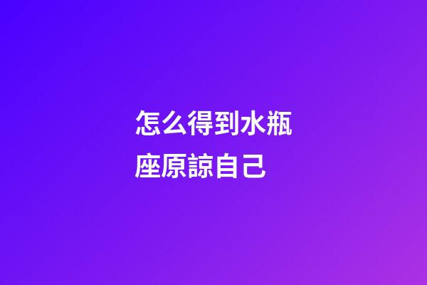 怎么得到水瓶座原諒自己-第1張-星座運(yùn)勢-玄機(jī)派