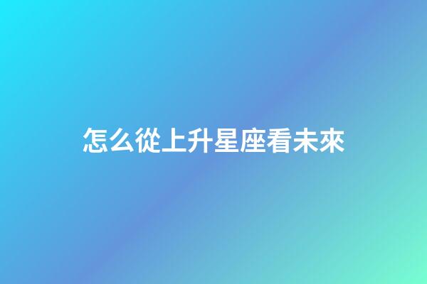 怎么從上升星座看未來-第1張-星座運勢-玄機派