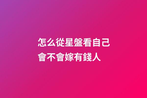 怎么從星盤看自己會不會嫁有錢人-第1張-星座運勢-玄機派