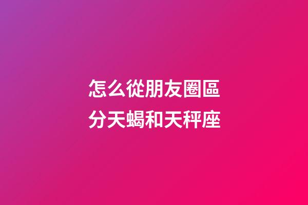 怎么從朋友圈區分天蝎和天秤座-第1張-星座運勢-玄機派