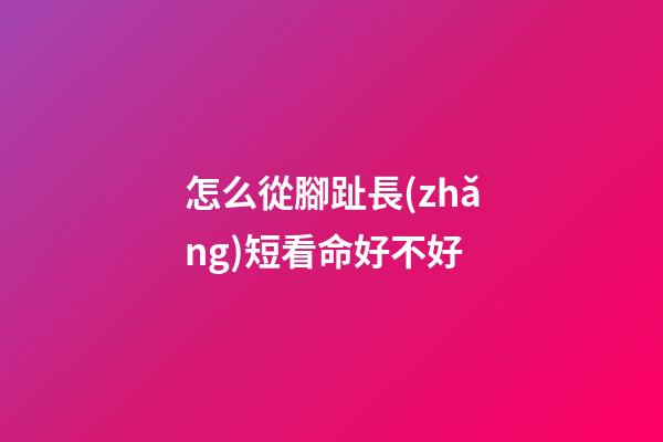 怎么從腳趾長(zhǎng)短看命好不好