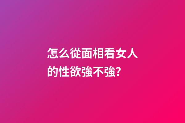 怎么從面相看女人的性欲強不強？