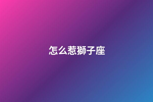 怎么惹獅子座-第1張-星座運勢-玄機派