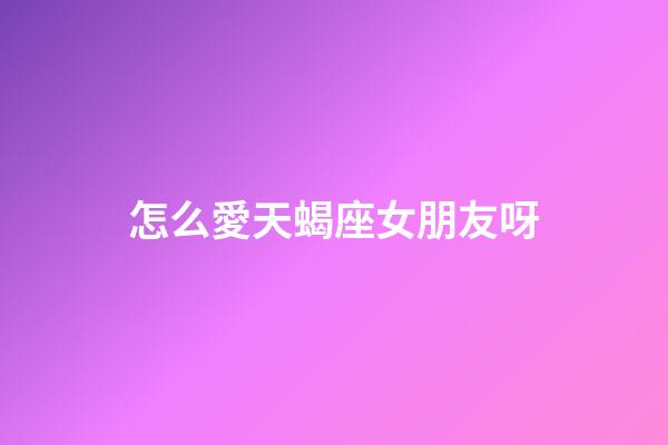 怎么愛天蝎座女朋友呀-第1張-星座運(yùn)勢(shì)-玄機(jī)派