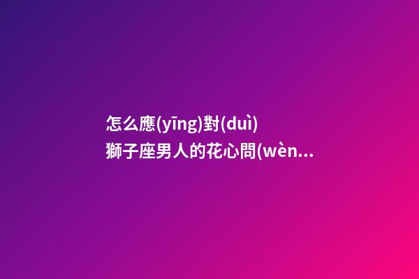 怎么應(yīng)對(duì)獅子座男人的花心問(wèn)題呢