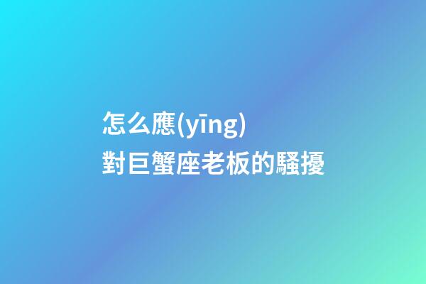怎么應(yīng)對巨蟹座老板的騷擾