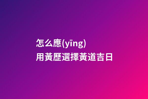 怎么應(yīng)用黃歷選擇黃道吉日