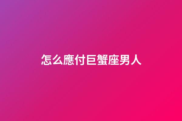 怎么應付巨蟹座男人-第1張-星座運勢-玄機派