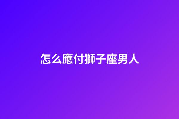 怎么應付獅子座男人-第1張-星座運勢-玄機派