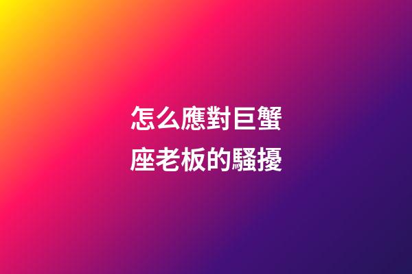 怎么應對巨蟹座老板的騷擾-第1張-星座運勢-玄機派
