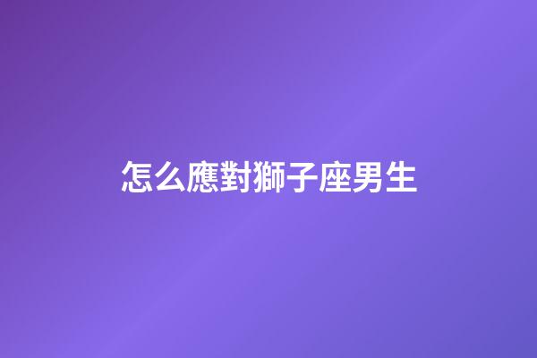 怎么應對獅子座男生-第1張-星座運勢-玄機派