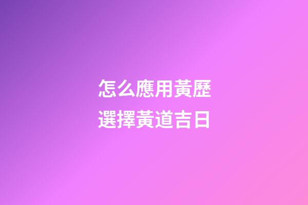 怎么應用黃歷選擇黃道吉日