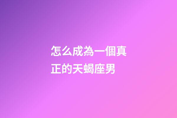 怎么成為一個真正的天蝎座男-第1張-星座運勢-玄機(jī)派