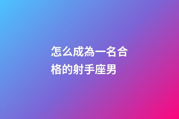 怎么成為一名合格的射手座男-第1張-星座運勢-玄機派
