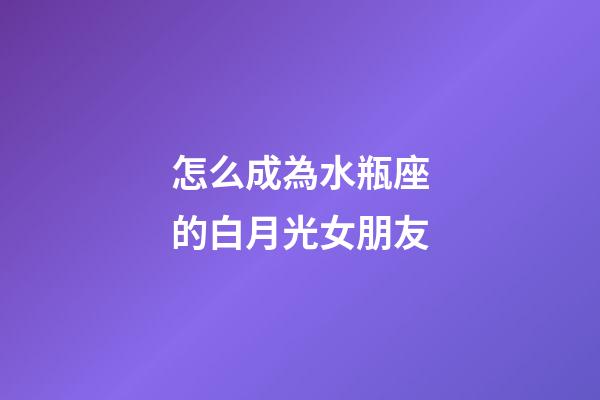 怎么成為水瓶座的白月光女朋友-第1張-星座運勢-玄機派