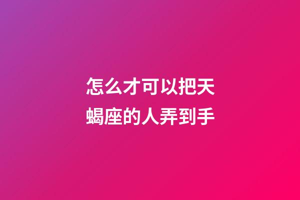 怎么才可以把天蝎座的人弄到手-第1張-星座運勢-玄機派
