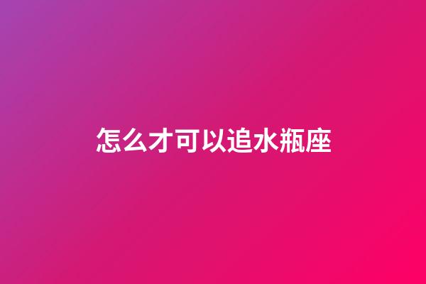 怎么才可以追水瓶座