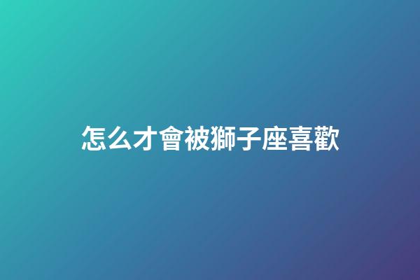 怎么才會被獅子座喜歡-第1張-星座運勢-玄機派
