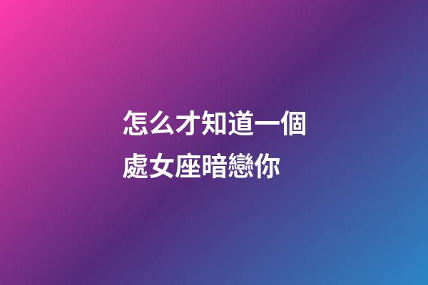 怎么才知道一個處女座暗戀你-第1張-星座運勢-玄機派