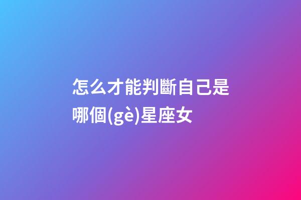 怎么才能判斷自己是哪個(gè)星座女-第1張-星座運(yùn)勢(shì)-玄機(jī)派
