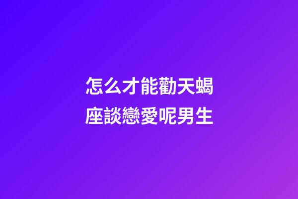 怎么才能勸天蝎座談戀愛呢男生-第1張-星座運勢-玄機派