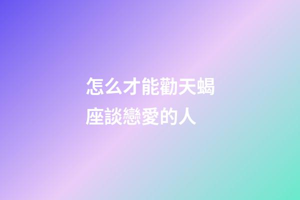 怎么才能勸天蝎座談戀愛的人-第1張-星座運勢-玄機派
