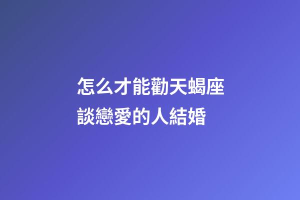 怎么才能勸天蝎座談戀愛的人結婚-第1張-星座運勢-玄機派
