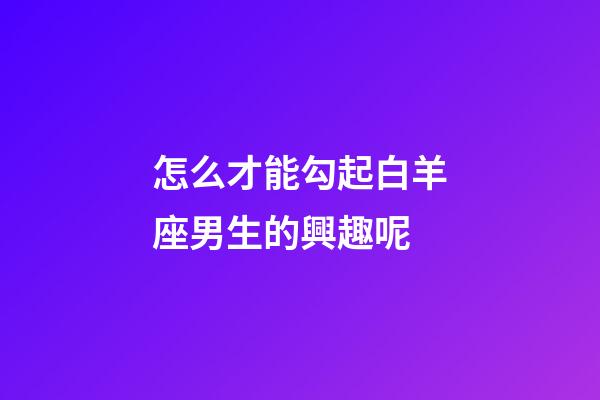 怎么才能勾起白羊座男生的興趣呢-第1張-星座運勢-玄機派