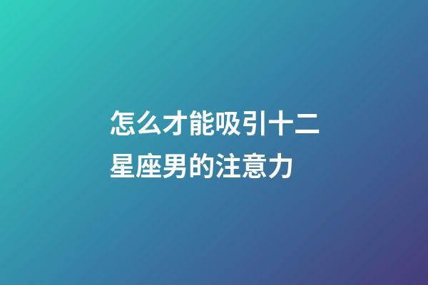 怎么才能吸引十二星座男的注意力-第1張-星座運勢-玄機派