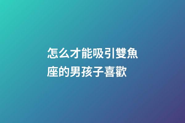 怎么才能吸引雙魚座的男孩子喜歡-第1張-星座運勢-玄機派