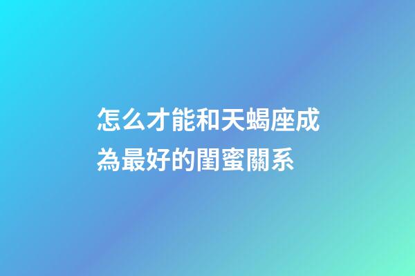 怎么才能和天蝎座成為最好的閨蜜關系-第1張-星座運勢-玄機派
