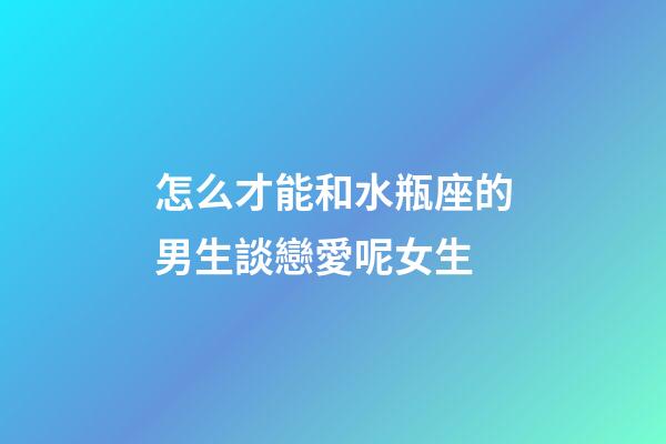 怎么才能和水瓶座的男生談戀愛呢女生-第1張-星座運勢-玄機派