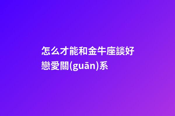 怎么才能和金牛座談好戀愛關(guān)系-第1張-星座運(yùn)勢(shì)-玄機(jī)派