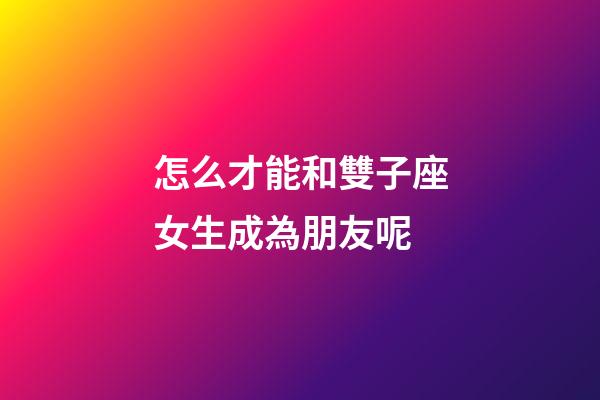 怎么才能和雙子座女生成為朋友呢-第1張-星座運勢-玄機派