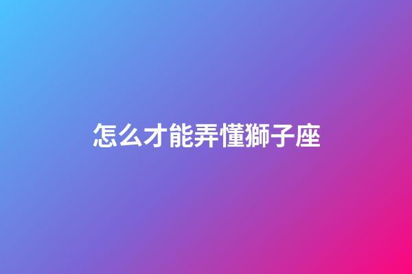 怎么才能弄懂獅子座-第1張-星座運(yùn)勢(shì)-玄機(jī)派