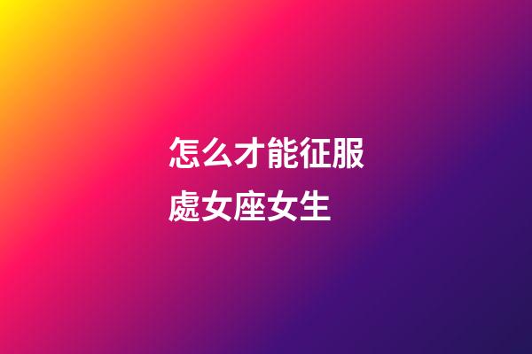 怎么才能征服處女座女生-第1張-星座運(yùn)勢(shì)-玄機(jī)派