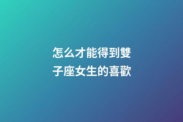 怎么才能得到雙子座女生的喜歡-第1張-星座運(yùn)勢(shì)-玄機(jī)派