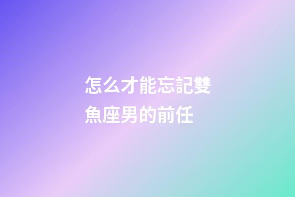 怎么才能忘記雙魚座男的前任-第1張-星座運勢-玄機派