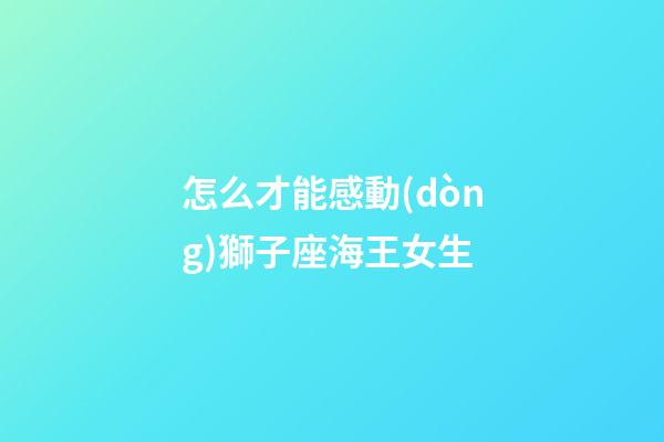 怎么才能感動(dòng)獅子座海王女生
