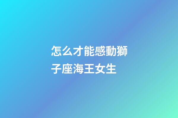 怎么才能感動獅子座海王女生-第1張-星座運勢-玄機派