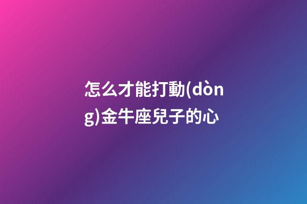 怎么才能打動(dòng)金牛座兒子的心-第1張-星座運(yùn)勢(shì)-玄機(jī)派