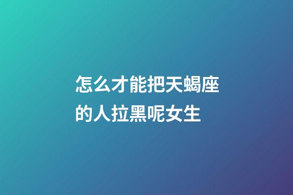 怎么才能把天蝎座的人拉黑呢女生-第1張-星座運(yùn)勢(shì)-玄機(jī)派