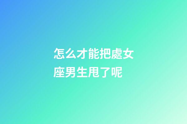 怎么才能把處女座男生甩了呢-第1張-星座運勢-玄機派