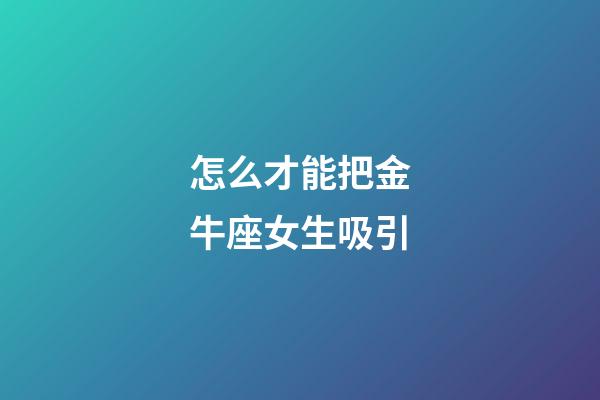 怎么才能把金牛座女生吸引-第1張-星座運勢-玄機派