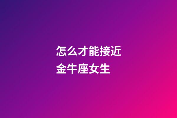 怎么才能接近金牛座女生-第1張-星座運勢-玄機派