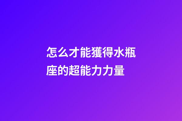 怎么才能獲得水瓶座的超能力力量-第1張-星座運勢-玄機派