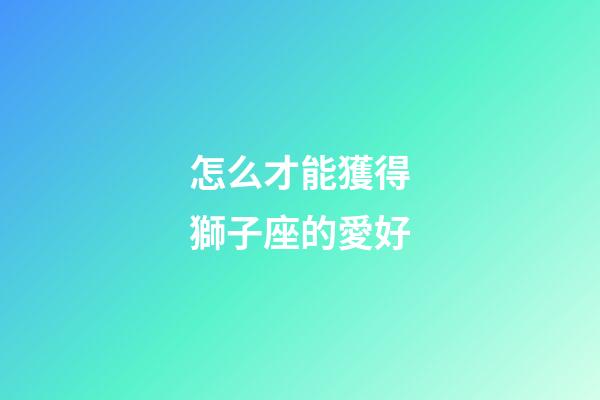 怎么才能獲得獅子座的愛好-第1張-星座運勢-玄機派