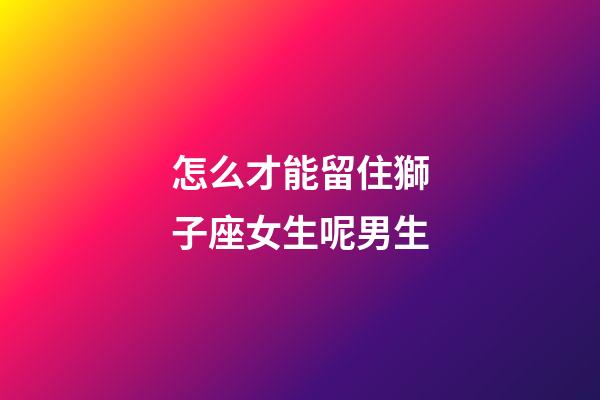 怎么才能留住獅子座女生呢男生